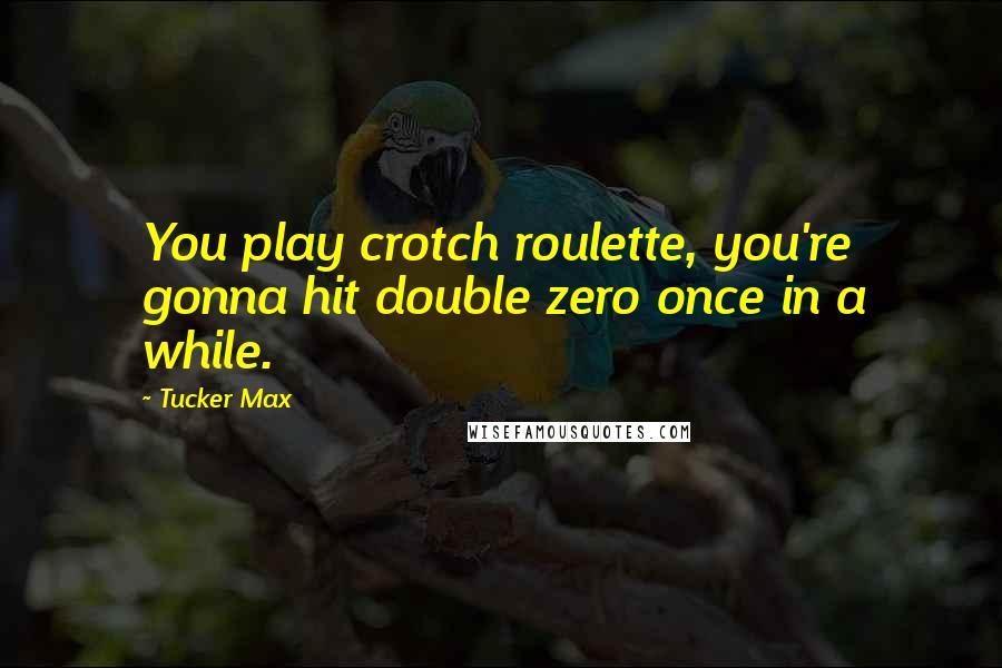 Tucker Max Quotes: You play crotch roulette, you're gonna hit double zero once in a while.