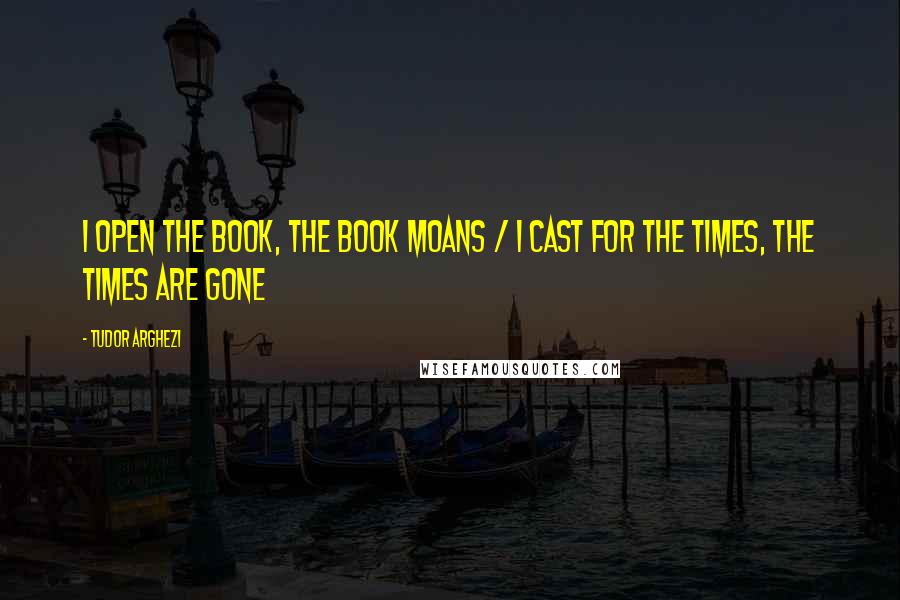 Tudor Arghezi Quotes: I open the book, the book moans / I cast for the times, the times are gone