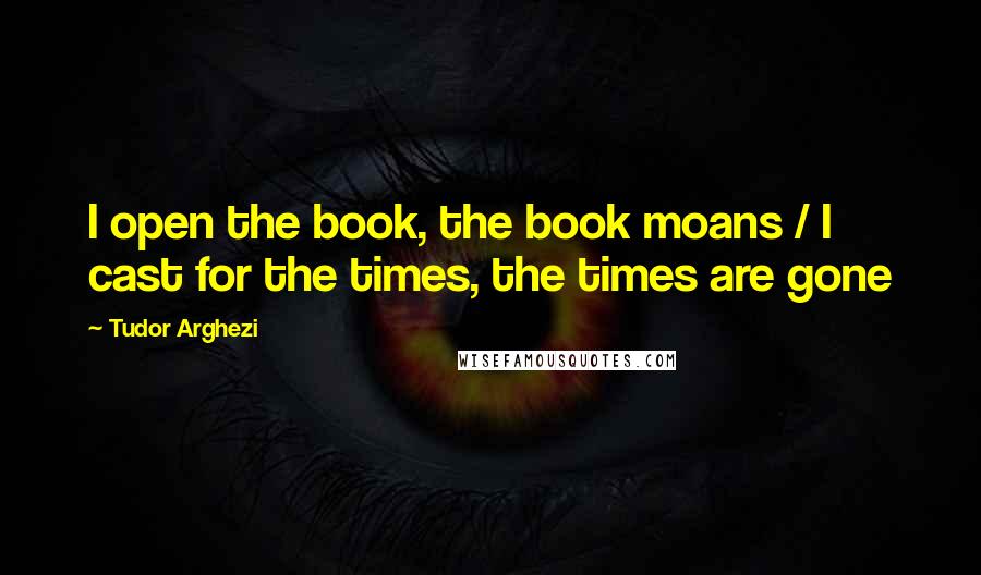 Tudor Arghezi Quotes: I open the book, the book moans / I cast for the times, the times are gone