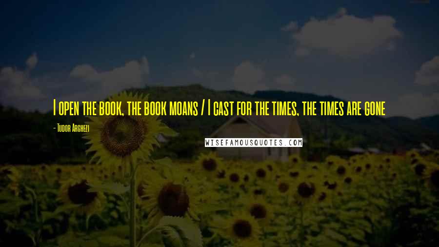 Tudor Arghezi Quotes: I open the book, the book moans / I cast for the times, the times are gone