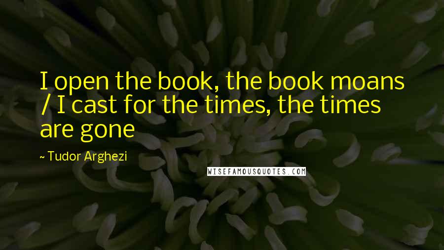 Tudor Arghezi Quotes: I open the book, the book moans / I cast for the times, the times are gone