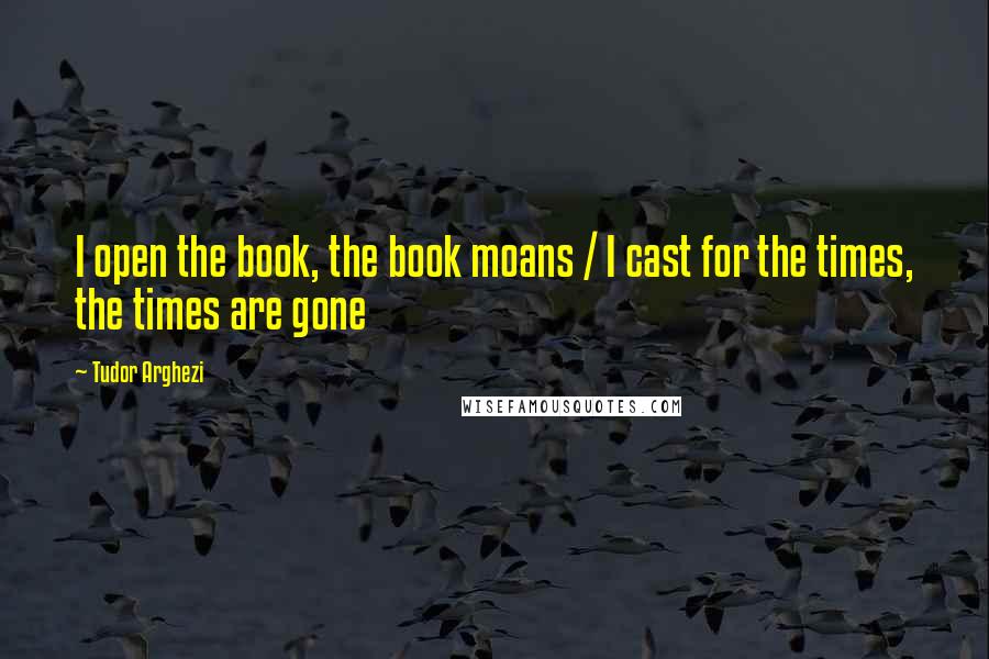 Tudor Arghezi Quotes: I open the book, the book moans / I cast for the times, the times are gone