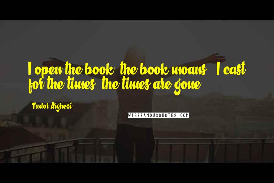 Tudor Arghezi Quotes: I open the book, the book moans / I cast for the times, the times are gone