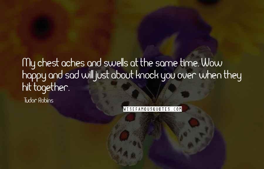 Tudor Robins Quotes: My chest aches and swells at the same time. Wow - happy and sad will just about knock you over when they hit together.