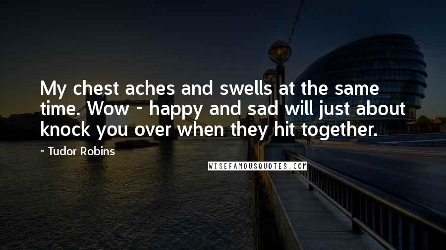 Tudor Robins Quotes: My chest aches and swells at the same time. Wow - happy and sad will just about knock you over when they hit together.