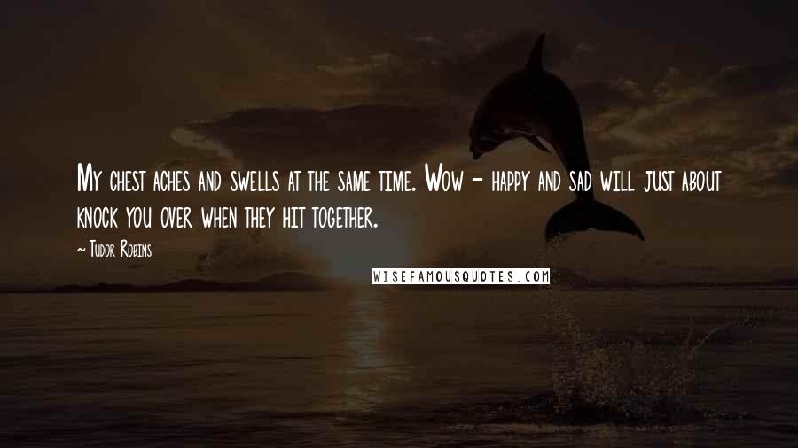 Tudor Robins Quotes: My chest aches and swells at the same time. Wow - happy and sad will just about knock you over when they hit together.