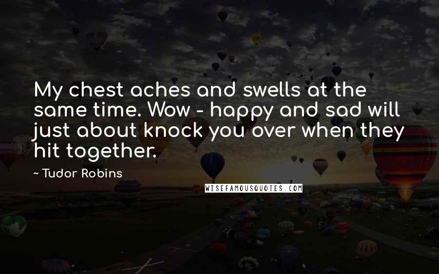 Tudor Robins Quotes: My chest aches and swells at the same time. Wow - happy and sad will just about knock you over when they hit together.