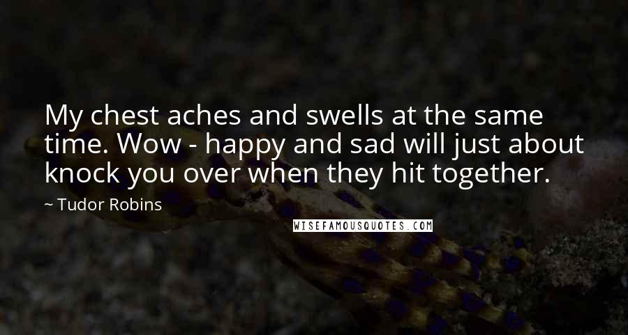 Tudor Robins Quotes: My chest aches and swells at the same time. Wow - happy and sad will just about knock you over when they hit together.