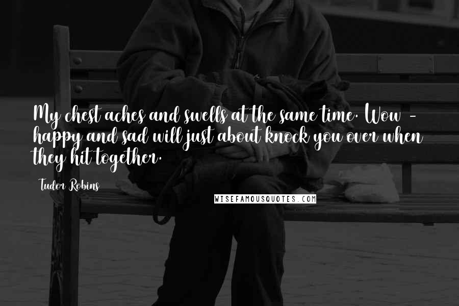 Tudor Robins Quotes: My chest aches and swells at the same time. Wow - happy and sad will just about knock you over when they hit together.