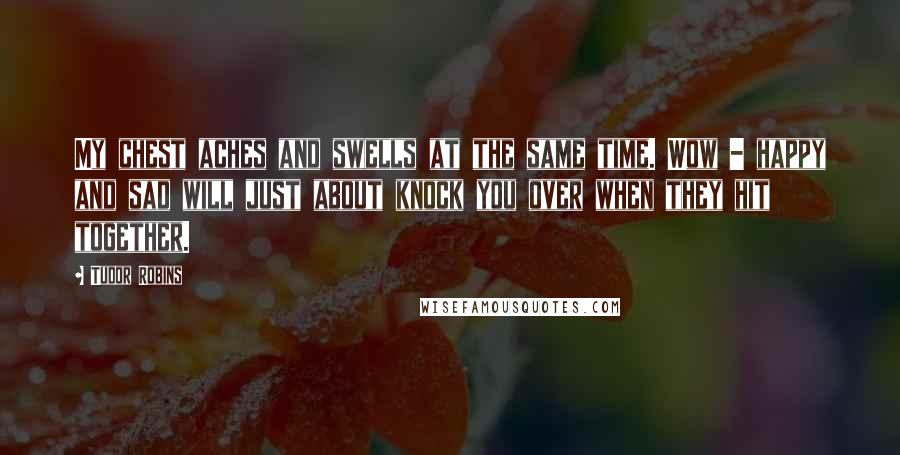 Tudor Robins Quotes: My chest aches and swells at the same time. Wow - happy and sad will just about knock you over when they hit together.