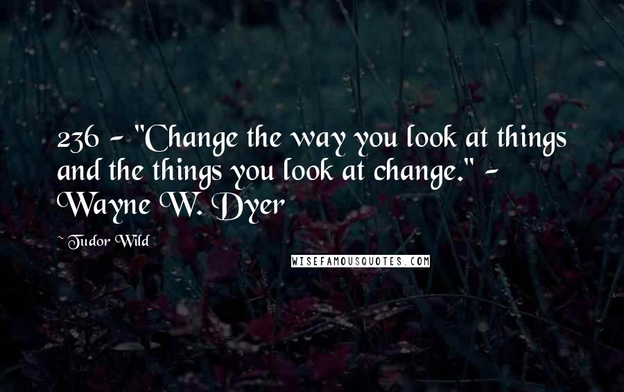 Tudor Wild Quotes: 236 - "Change the way you look at things and the things you look at change." - Wayne W. Dyer