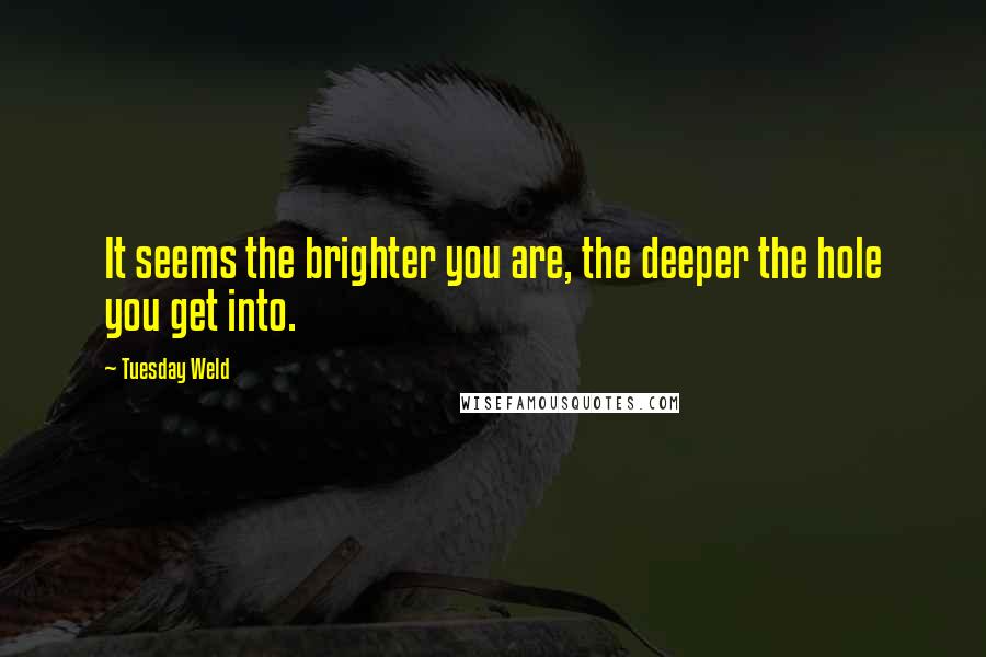 Tuesday Weld Quotes: It seems the brighter you are, the deeper the hole you get into.