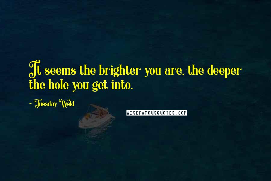 Tuesday Weld Quotes: It seems the brighter you are, the deeper the hole you get into.