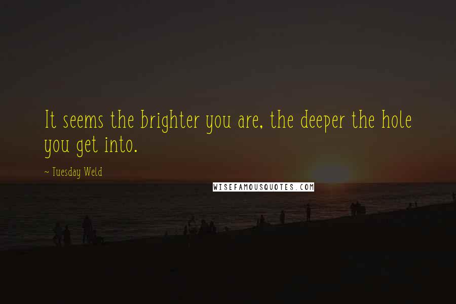 Tuesday Weld Quotes: It seems the brighter you are, the deeper the hole you get into.