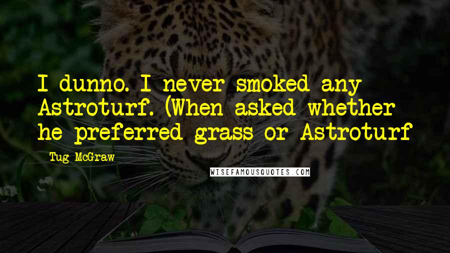 Tug McGraw Quotes: I dunno. I never smoked any Astroturf. (When asked whether he preferred grass or Astroturf