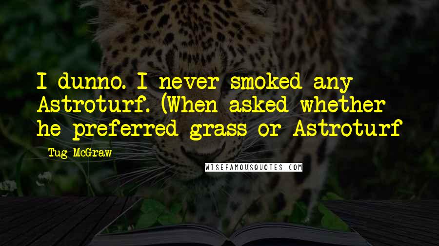 Tug McGraw Quotes: I dunno. I never smoked any Astroturf. (When asked whether he preferred grass or Astroturf