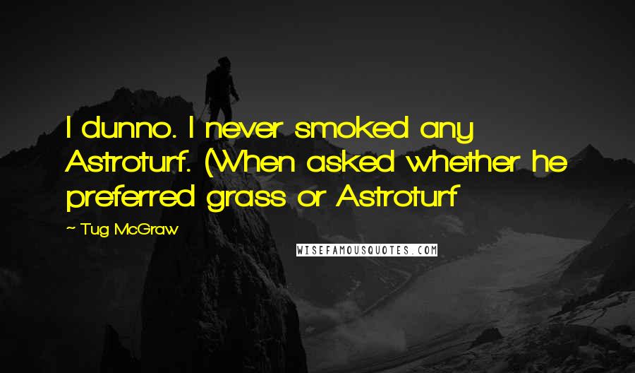 Tug McGraw Quotes: I dunno. I never smoked any Astroturf. (When asked whether he preferred grass or Astroturf