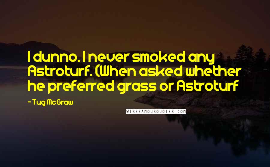 Tug McGraw Quotes: I dunno. I never smoked any Astroturf. (When asked whether he preferred grass or Astroturf