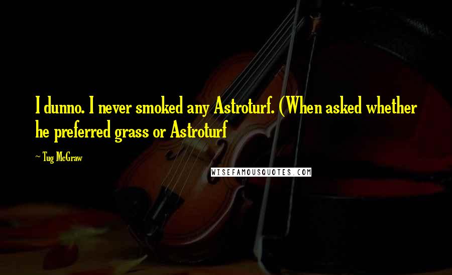 Tug McGraw Quotes: I dunno. I never smoked any Astroturf. (When asked whether he preferred grass or Astroturf