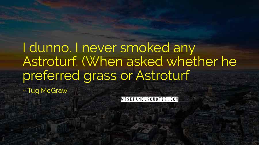 Tug McGraw Quotes: I dunno. I never smoked any Astroturf. (When asked whether he preferred grass or Astroturf