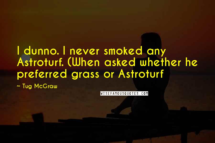 Tug McGraw Quotes: I dunno. I never smoked any Astroturf. (When asked whether he preferred grass or Astroturf