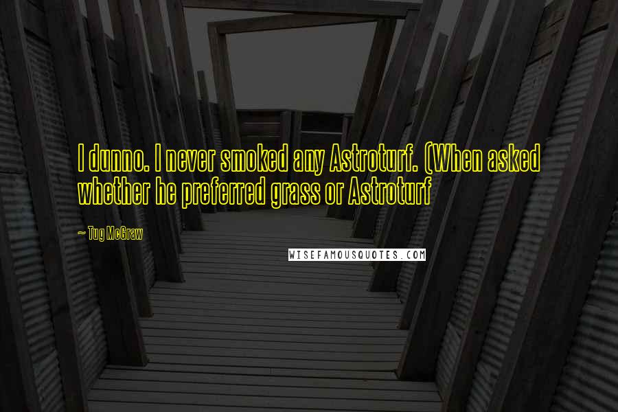 Tug McGraw Quotes: I dunno. I never smoked any Astroturf. (When asked whether he preferred grass or Astroturf