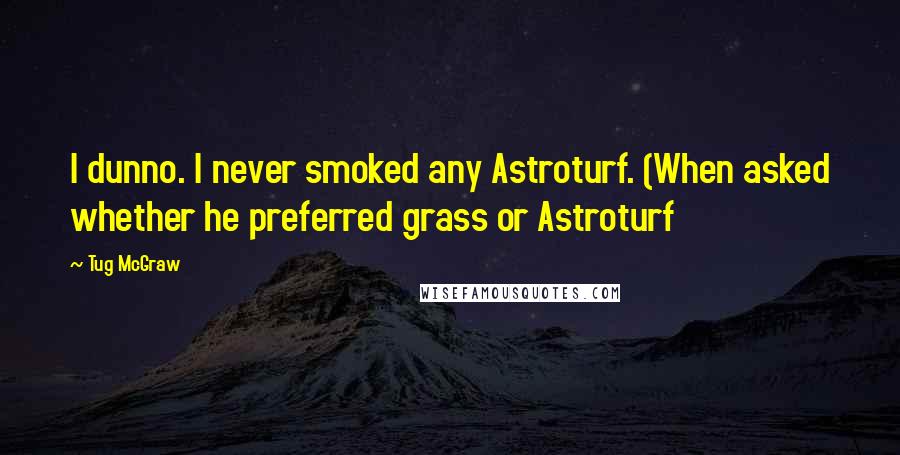 Tug McGraw Quotes: I dunno. I never smoked any Astroturf. (When asked whether he preferred grass or Astroturf