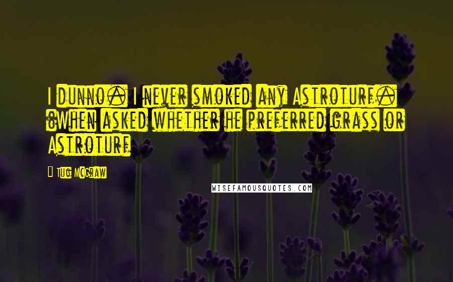 Tug McGraw Quotes: I dunno. I never smoked any Astroturf. (When asked whether he preferred grass or Astroturf