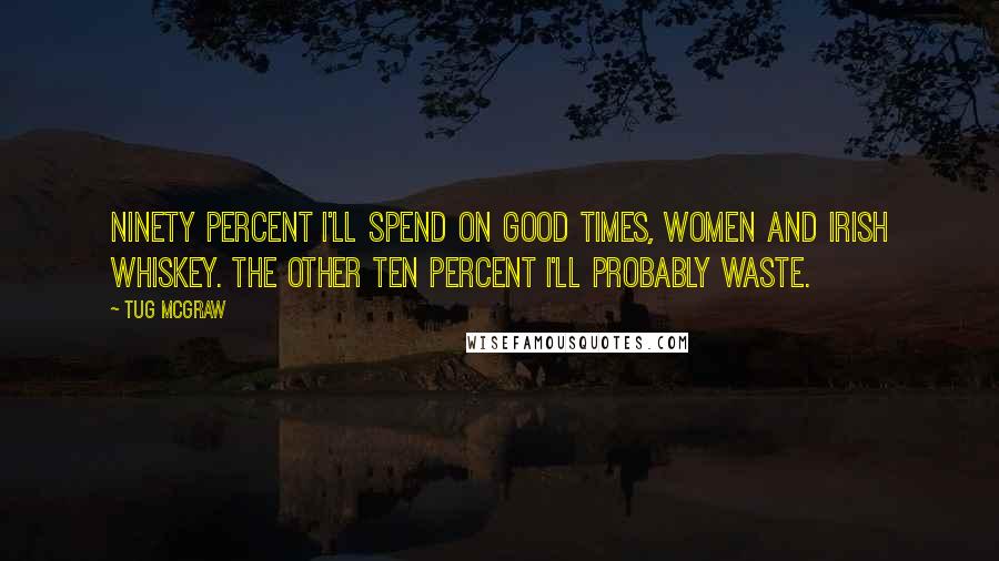 Tug McGraw Quotes: Ninety percent I'll spend on good times, women and Irish Whiskey. The other ten percent I'll probably waste.