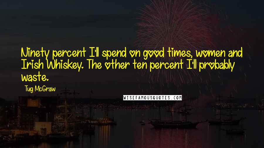 Tug McGraw Quotes: Ninety percent I'll spend on good times, women and Irish Whiskey. The other ten percent I'll probably waste.