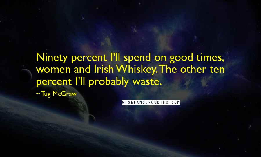 Tug McGraw Quotes: Ninety percent I'll spend on good times, women and Irish Whiskey. The other ten percent I'll probably waste.