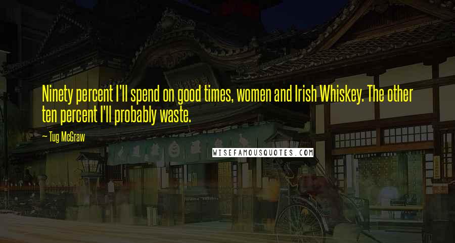 Tug McGraw Quotes: Ninety percent I'll spend on good times, women and Irish Whiskey. The other ten percent I'll probably waste.