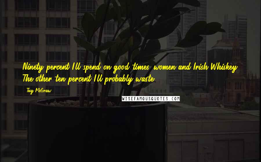 Tug McGraw Quotes: Ninety percent I'll spend on good times, women and Irish Whiskey. The other ten percent I'll probably waste.