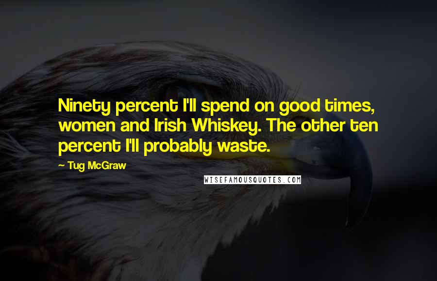 Tug McGraw Quotes: Ninety percent I'll spend on good times, women and Irish Whiskey. The other ten percent I'll probably waste.