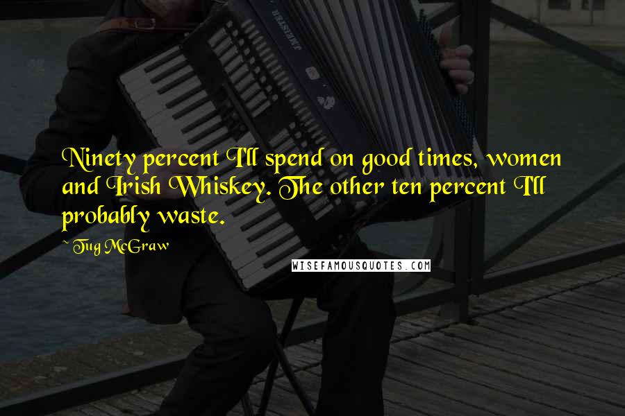 Tug McGraw Quotes: Ninety percent I'll spend on good times, women and Irish Whiskey. The other ten percent I'll probably waste.