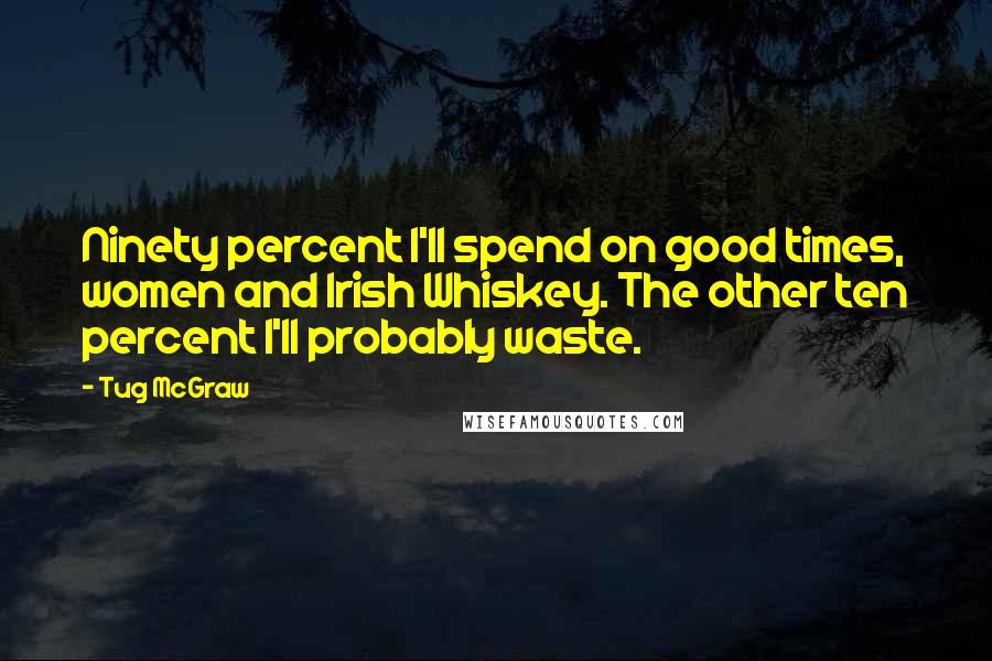 Tug McGraw Quotes: Ninety percent I'll spend on good times, women and Irish Whiskey. The other ten percent I'll probably waste.