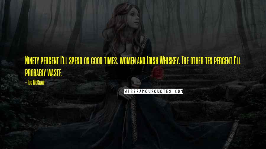 Tug McGraw Quotes: Ninety percent I'll spend on good times, women and Irish Whiskey. The other ten percent I'll probably waste.