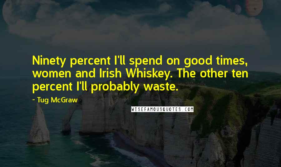 Tug McGraw Quotes: Ninety percent I'll spend on good times, women and Irish Whiskey. The other ten percent I'll probably waste.