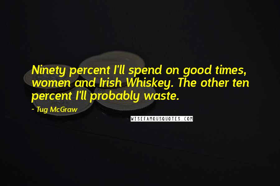 Tug McGraw Quotes: Ninety percent I'll spend on good times, women and Irish Whiskey. The other ten percent I'll probably waste.