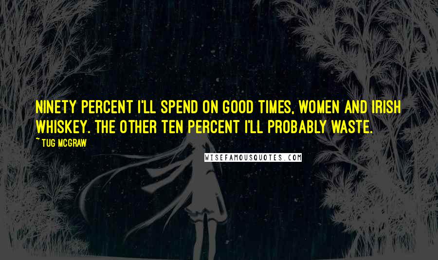 Tug McGraw Quotes: Ninety percent I'll spend on good times, women and Irish Whiskey. The other ten percent I'll probably waste.