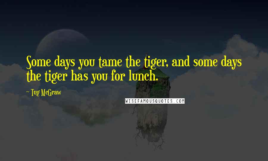 Tug McGraw Quotes: Some days you tame the tiger, and some days the tiger has you for lunch.