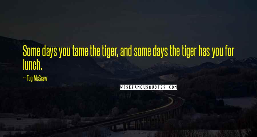 Tug McGraw Quotes: Some days you tame the tiger, and some days the tiger has you for lunch.