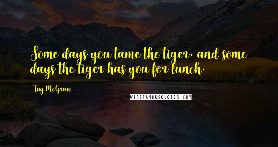 Tug McGraw Quotes: Some days you tame the tiger, and some days the tiger has you for lunch.
