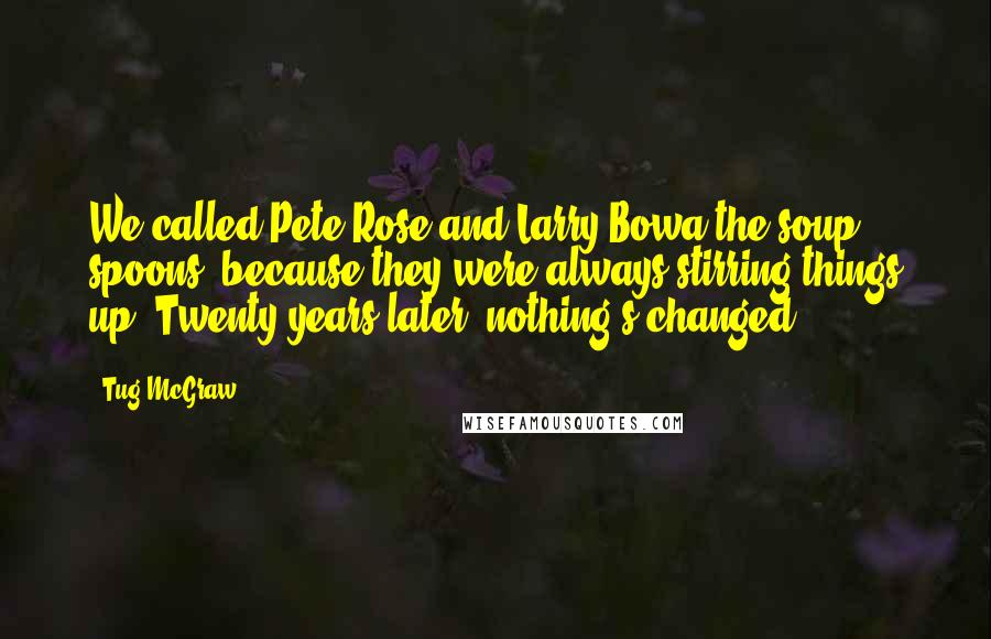 Tug McGraw Quotes: We called Pete Rose and Larry Bowa the soup spoons, because they were always stirring things up. Twenty years later, nothing's changed.