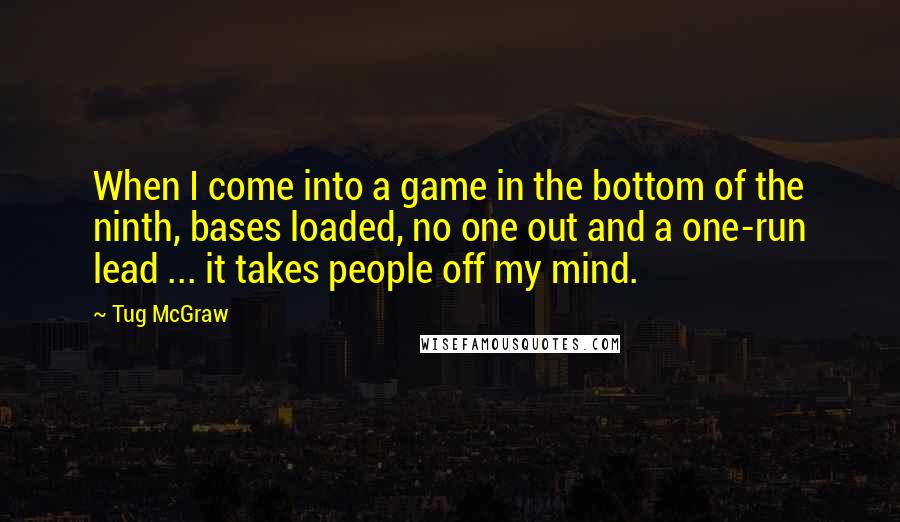 Tug McGraw Quotes: When I come into a game in the bottom of the ninth, bases loaded, no one out and a one-run lead ... it takes people off my mind.