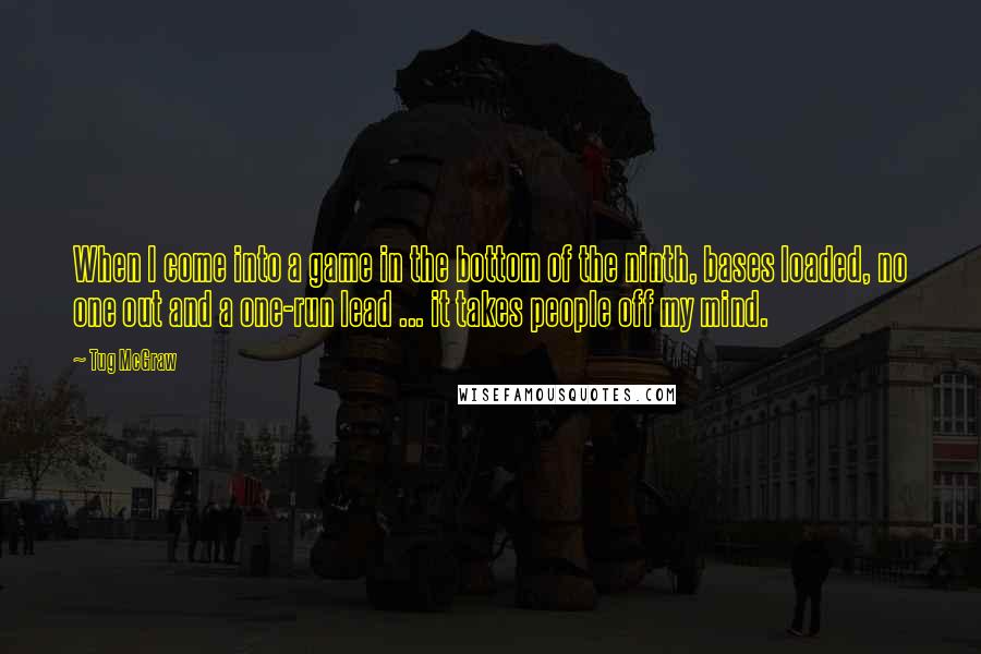 Tug McGraw Quotes: When I come into a game in the bottom of the ninth, bases loaded, no one out and a one-run lead ... it takes people off my mind.
