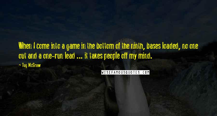 Tug McGraw Quotes: When I come into a game in the bottom of the ninth, bases loaded, no one out and a one-run lead ... it takes people off my mind.