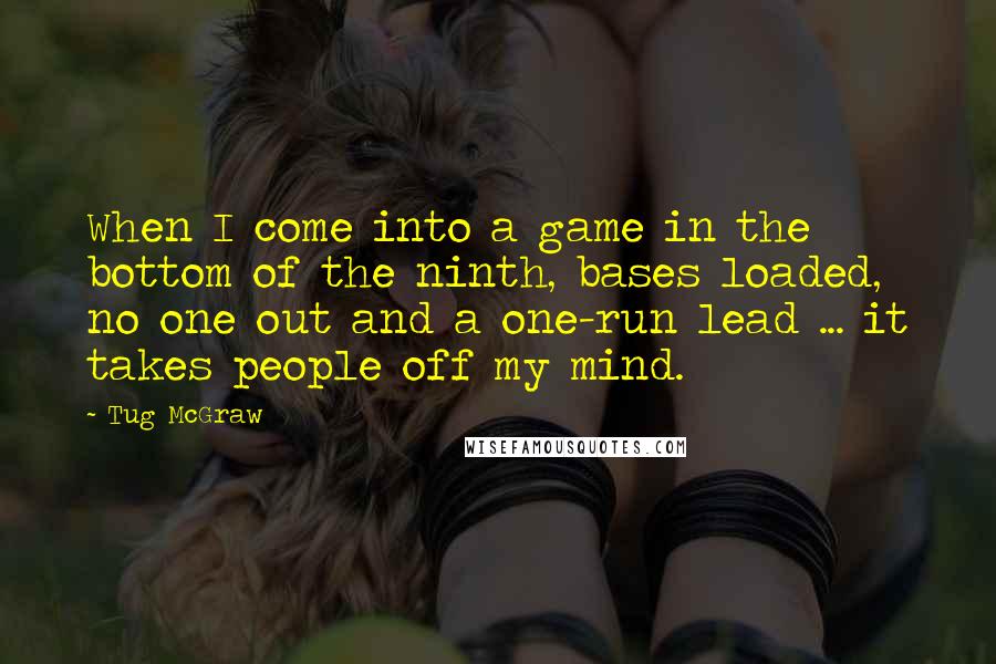Tug McGraw Quotes: When I come into a game in the bottom of the ninth, bases loaded, no one out and a one-run lead ... it takes people off my mind.