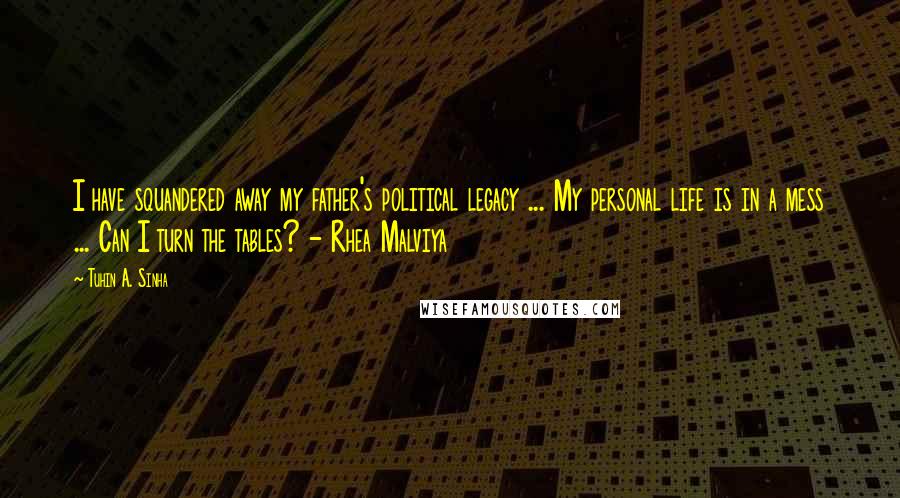 Tuhin A. Sinha Quotes: I have squandered away my father's political legacy ... My personal life is in a mess ... Can I turn the tables? - Rhea Malviya