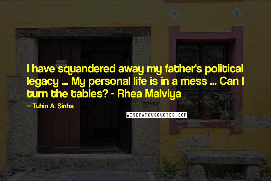 Tuhin A. Sinha Quotes: I have squandered away my father's political legacy ... My personal life is in a mess ... Can I turn the tables? - Rhea Malviya